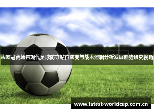 从欧冠赛场看现代足球防守站位演变与战术逻辑分析发展趋势研究视角