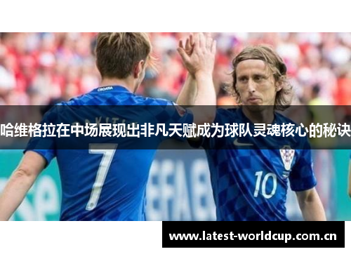 哈维格拉在中场展现出非凡天赋成为球队灵魂核心的秘诀 哈维格拉在中场展现出非凡天赋成为球队灵魂核心的秘诀
